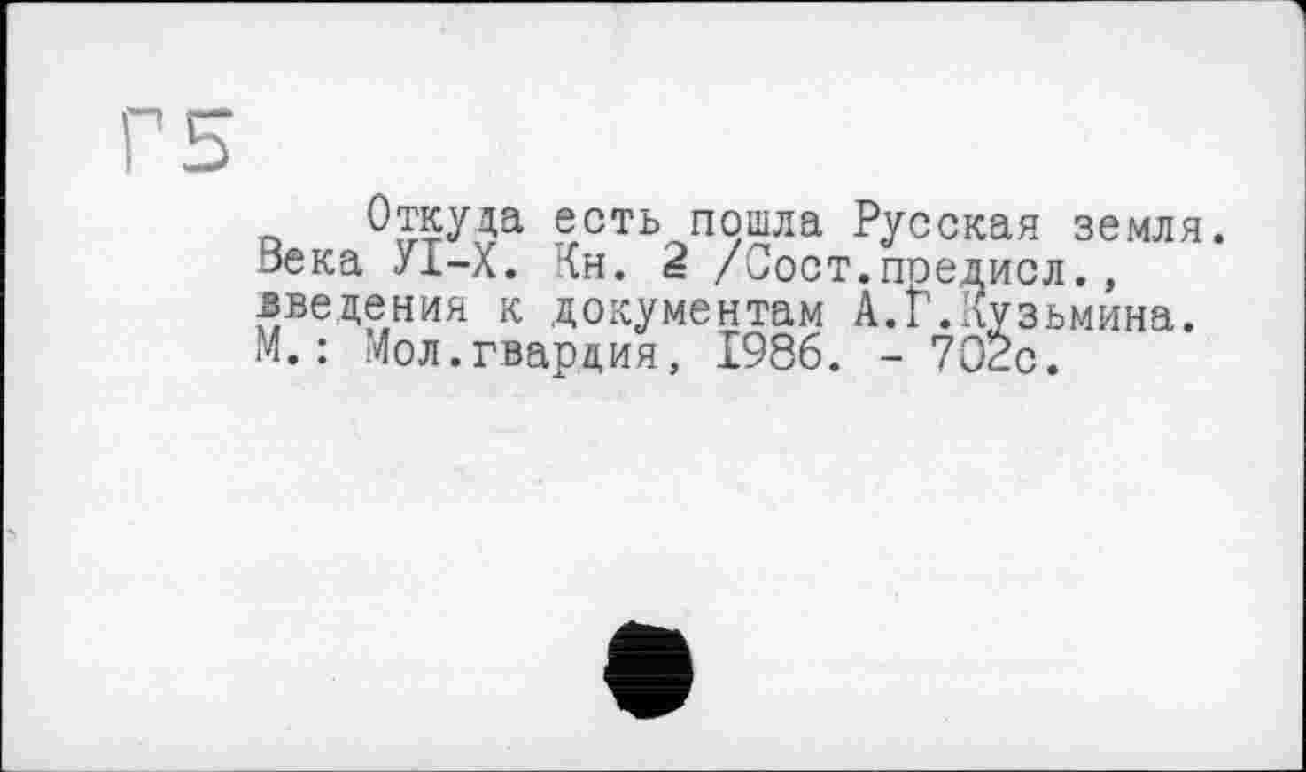 ﻿Откуда есть пошла Русская земля. Века УІ-Х. <н. 2 /Сост.поедисл., введения к документам А.Г.Кузьмина. М.: Мол.гвардия, 1986. - 702с.